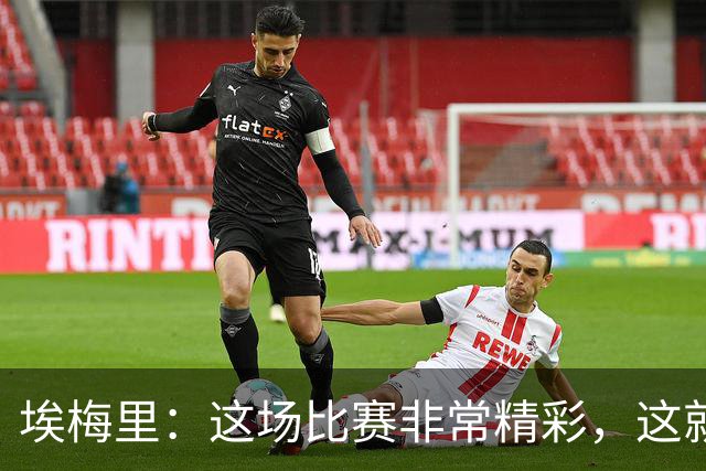 埃梅里：这场比赛非常精彩，这就是我们希望达到并保持的水准